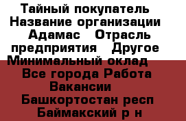 Тайный покупатель › Название организации ­ Адамас › Отрасль предприятия ­ Другое › Минимальный оклад ­ 1 - Все города Работа » Вакансии   . Башкортостан респ.,Баймакский р-н